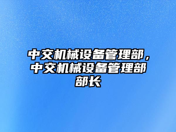 中交機(jī)械設(shè)備管理部，中交機(jī)械設(shè)備管理部部長(zhǎng)