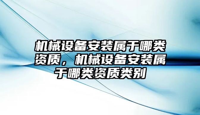 機械設(shè)備安裝屬于哪類資質(zhì)，機械設(shè)備安裝屬于哪類資質(zhì)類別