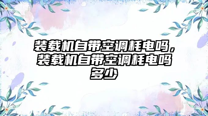 裝載機自帶空調(diào)耗電嗎，裝載機自帶空調(diào)耗電嗎多少