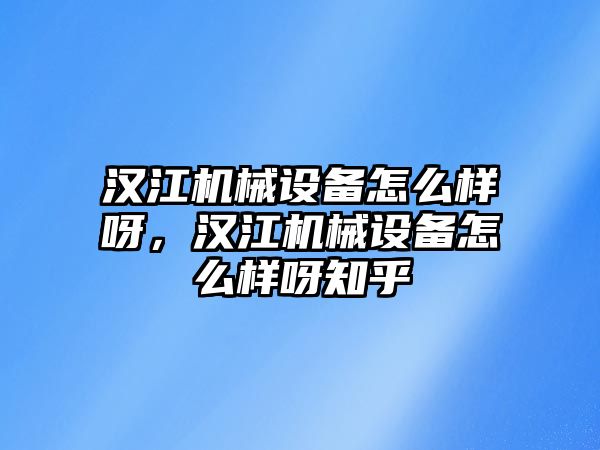 漢江機械設(shè)備怎么樣呀，漢江機械設(shè)備怎么樣呀知乎