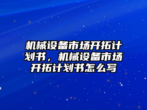 機械設(shè)備市場開拓計劃書，機械設(shè)備市場開拓計劃書怎么寫