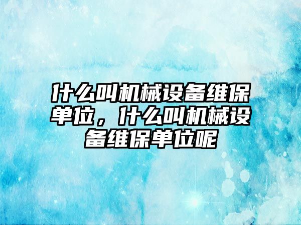 什么叫機械設備維保單位，什么叫機械設備維保單位呢