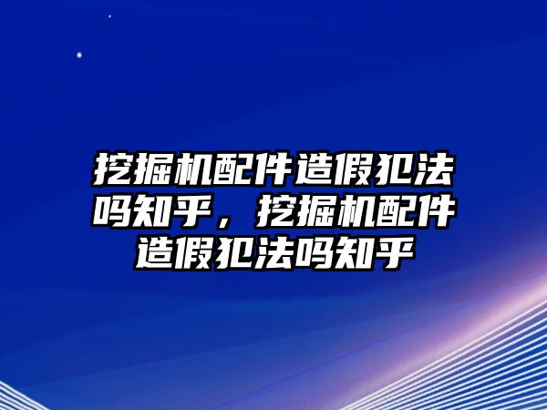 挖掘機(jī)配件造假犯法嗎知乎，挖掘機(jī)配件造假犯法嗎知乎