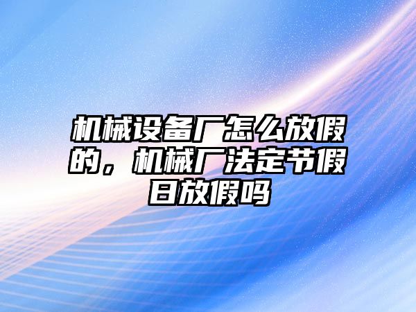 機械設(shè)備廠怎么放假的，機械廠法定節(jié)假日放假嗎