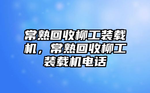 常熟回收柳工裝載機，常熟回收柳工裝載機電話