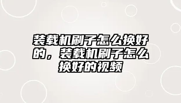 裝載機刷子怎么換好的，裝載機刷子怎么換好的視頻