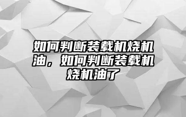 如何判斷裝載機燒機油，如何判斷裝載機燒機油了