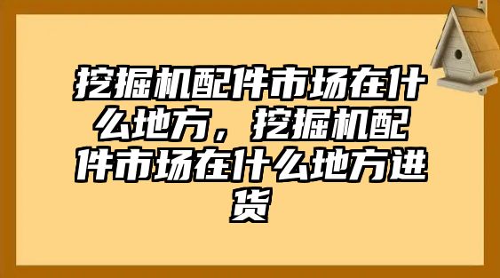 挖掘機(jī)配件市場(chǎng)在什么地方，挖掘機(jī)配件市場(chǎng)在什么地方進(jìn)貨