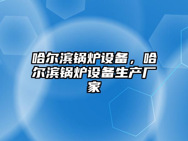 哈爾濱鍋爐設(shè)備，哈爾濱鍋爐設(shè)備生產(chǎn)廠家