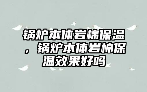 鍋爐本體巖棉保溫，鍋爐本體巖棉保溫效果好嗎