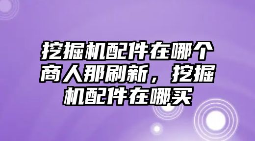 挖掘機(jī)配件在哪個(gè)商人那刷新，挖掘機(jī)配件在哪買