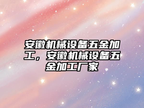 安徽機(jī)械設(shè)備五金加工，安徽機(jī)械設(shè)備五金加工廠家