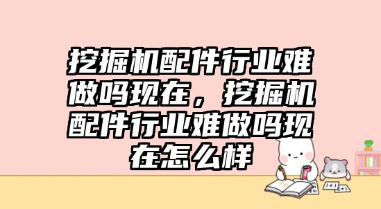 挖掘機配件行業(yè)難做嗎現(xiàn)在，挖掘機配件行業(yè)難做嗎現(xiàn)在怎么樣