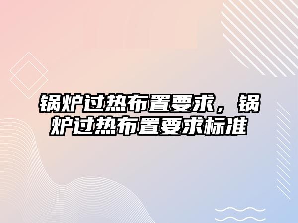 鍋爐過熱布置要求，鍋爐過熱布置要求標準