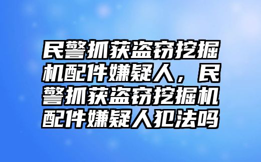 民警抓獲盜竊挖掘機(jī)配件嫌疑人，民警抓獲盜竊挖掘機(jī)配件嫌疑人犯法嗎