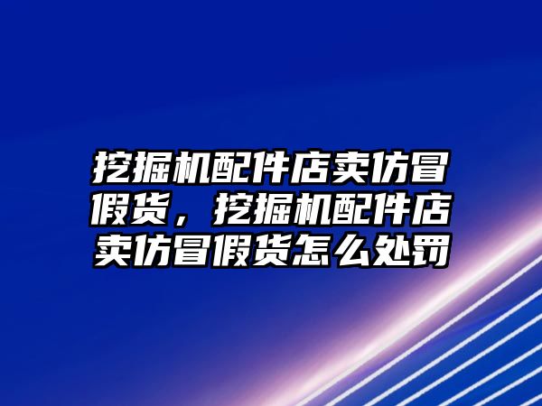 挖掘機配件店賣仿冒假貨，挖掘機配件店賣仿冒假貨怎么處罰