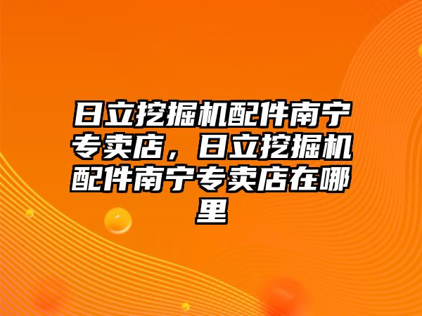 日立挖掘機配件南寧專賣店，日立挖掘機配件南寧專賣店在哪里