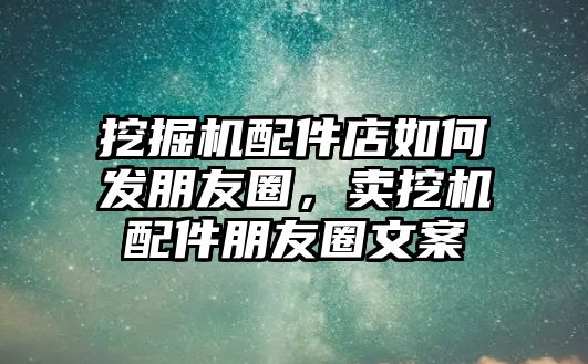 挖掘機配件店如何發(fā)朋友圈，賣挖機配件朋友圈文案