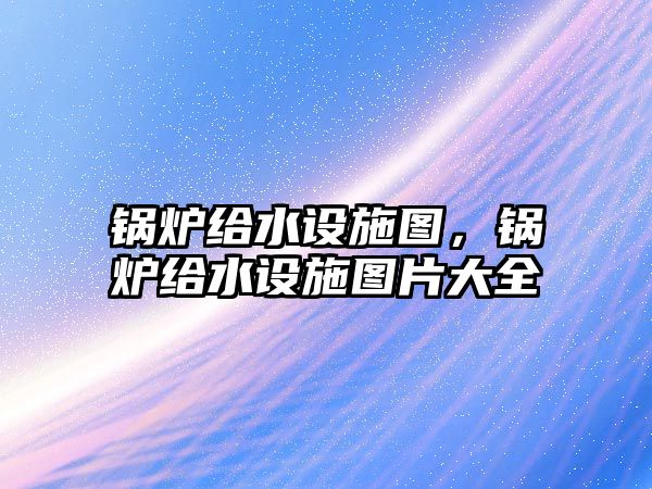 鍋爐給水設(shè)施圖，鍋爐給水設(shè)施圖片大全