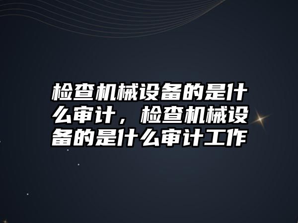 檢查機械設(shè)備的是什么審計，檢查機械設(shè)備的是什么審計工作