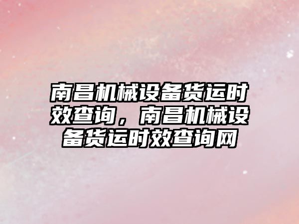 南昌機械設備貨運時效查詢，南昌機械設備貨運時效查詢網(wǎng)