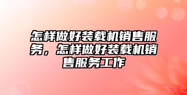 怎樣做好裝載機(jī)銷售服務(wù)，怎樣做好裝載機(jī)銷售服務(wù)工作