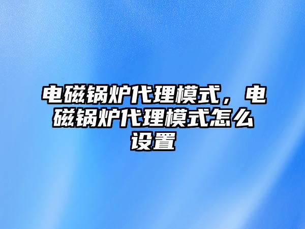 電磁鍋爐代理模式，電磁鍋爐代理模式怎么設(shè)置