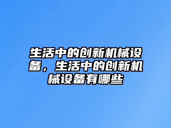 生活中的創(chuàng)新機械設(shè)備，生活中的創(chuàng)新機械設(shè)備有哪些