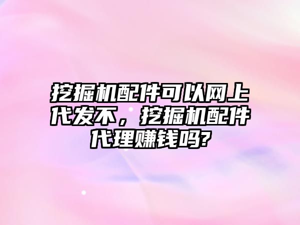 挖掘機配件可以網(wǎng)上代發(fā)不，挖掘機配件代理賺錢嗎?