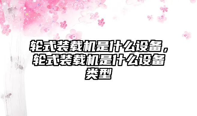 輪式裝載機是什么設備，輪式裝載機是什么設備類型