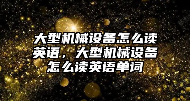 大型機械設(shè)備怎么讀英語，大型機械設(shè)備怎么讀英語單詞