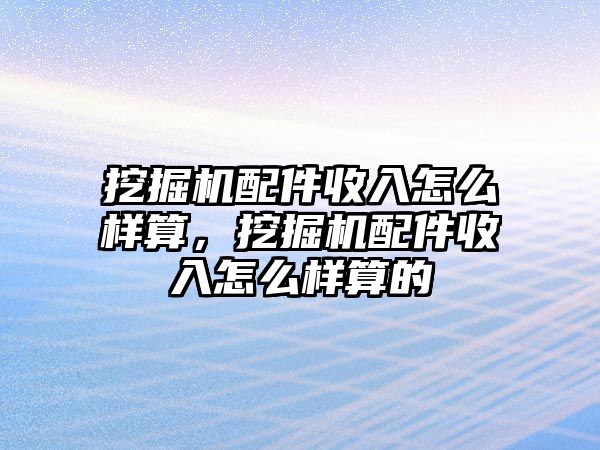 挖掘機配件收入怎么樣算，挖掘機配件收入怎么樣算的