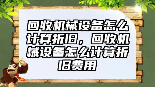 回收機械設備怎么計算折舊，回收機械設備怎么計算折舊費用