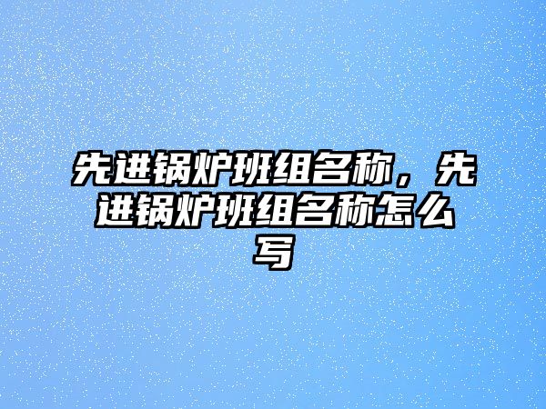 先進(jìn)鍋爐班組名稱，先進(jìn)鍋爐班組名稱怎么寫