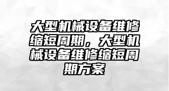 大型機(jī)械設(shè)備維修縮短周期，大型機(jī)械設(shè)備維修縮短周期方案