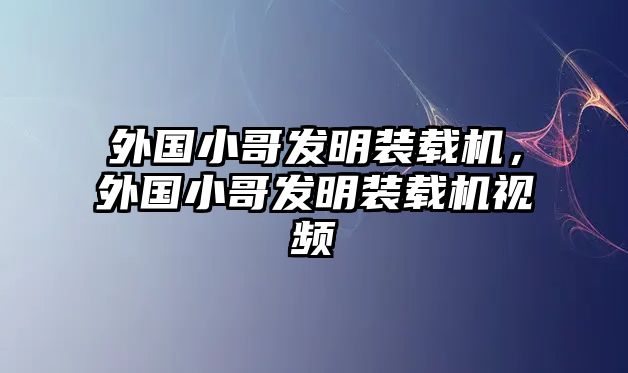 外國小哥發(fā)明裝載機，外國小哥發(fā)明裝載機視頻