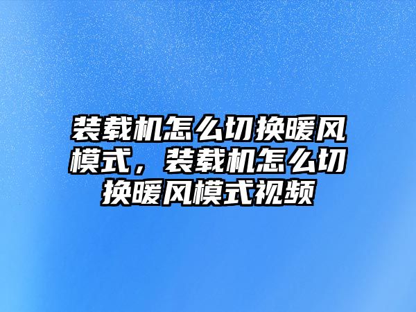 裝載機怎么切換暖風(fēng)模式，裝載機怎么切換暖風(fēng)模式視頻