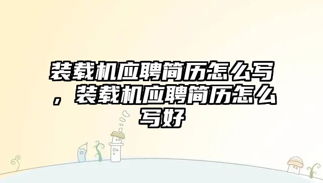 裝載機(jī)應(yīng)聘簡歷怎么寫，裝載機(jī)應(yīng)聘簡歷怎么寫好