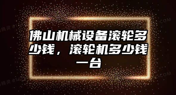 佛山機(jī)械設(shè)備滾輪多少錢，滾輪機(jī)多少錢一臺