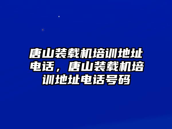 唐山裝載機(jī)培訓(xùn)地址電話，唐山裝載機(jī)培訓(xùn)地址電話號碼