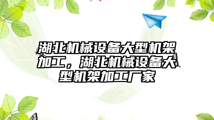 湖北機械設(shè)備大型機架加工，湖北機械設(shè)備大型機架加工廠家