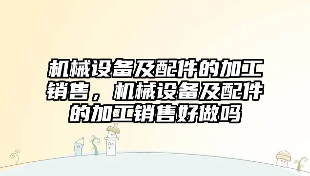 機械設備及配件的加工銷售，機械設備及配件的加工銷售好做嗎