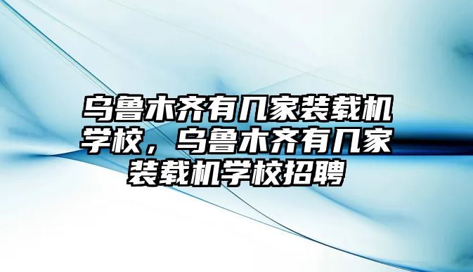 烏魯木齊有幾家裝載機(jī)學(xué)校，烏魯木齊有幾家裝載機(jī)學(xué)校招聘