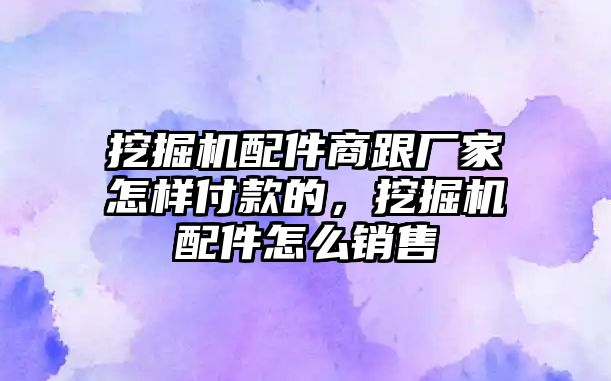 挖掘機(jī)配件商跟廠家怎樣付款的，挖掘機(jī)配件怎么銷售