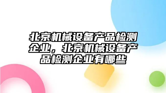 北京機械設備產(chǎn)品檢測企業(yè)，北京機械設備產(chǎn)品檢測企業(yè)有哪些