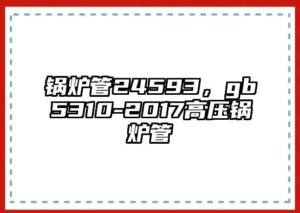 鍋爐管24593，gb5310-2017高壓鍋爐管