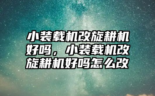 小裝載機(jī)改旋耕機(jī)好嗎，小裝載機(jī)改旋耕機(jī)好嗎怎么改