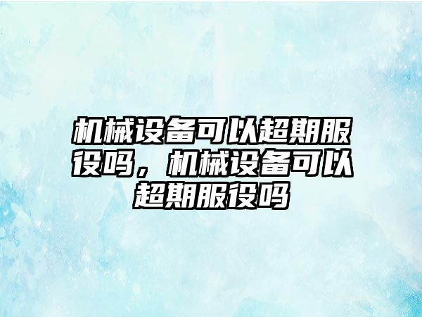 機(jī)械設(shè)備可以超期服役嗎，機(jī)械設(shè)備可以超期服役嗎