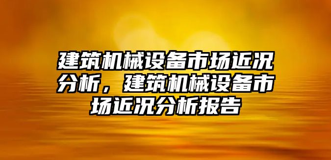 建筑機(jī)械設(shè)備市場近況分析，建筑機(jī)械設(shè)備市場近況分析報(bào)告