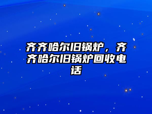 齊齊哈爾舊鍋爐，齊齊哈爾舊鍋爐回收電話